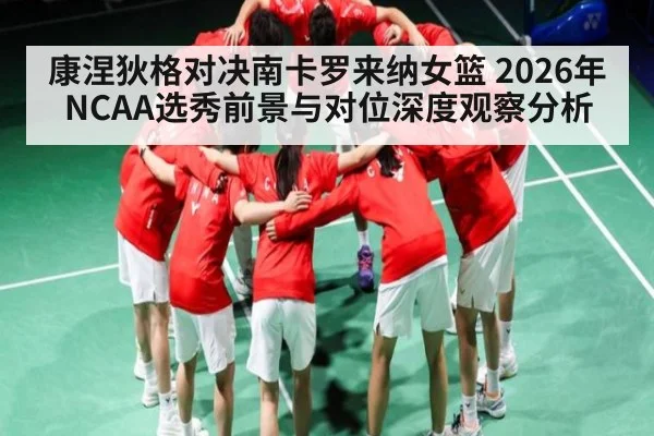 康涅狄格对决南卡罗来纳女篮 2026年NCAA选秀前景与对位深度观察分析
