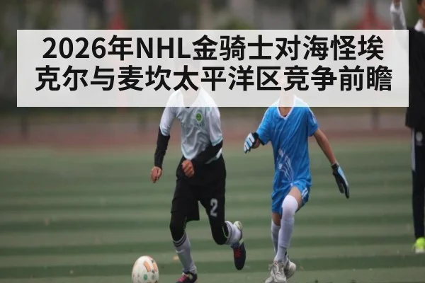 2026年NHL金骑士对海怪埃克尔与麦坎太平洋区竞争前瞻